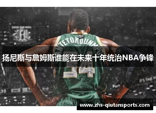 扬尼斯与詹姆斯谁能在未来十年统治NBA争锋