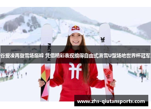 谷爱凌再登雪场巅峰 凭借精彩表现摘得自由式滑雪U型场地世界杯冠军