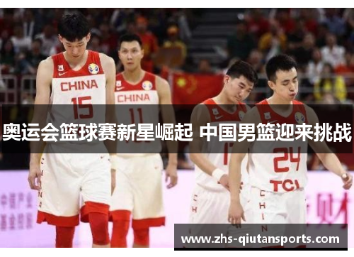 奥运会篮球赛新星崛起 中国男篮迎来挑战
